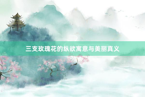 三支玫瑰花的纵欲寓意与美丽真义