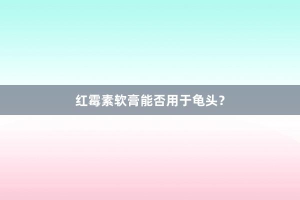 红霉素软膏能否用于龟头？