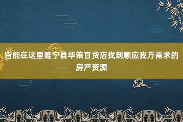 皆能在这里睢宁县华策百货店找到顺应我方需求的房产资源