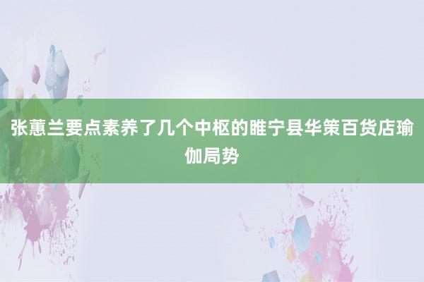 张蕙兰要点素养了几个中枢的睢宁县华策百货店瑜伽局势