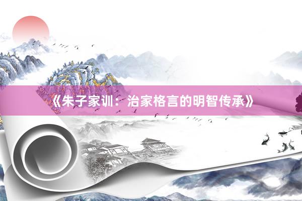 《朱子家训：治家格言的明智传承》