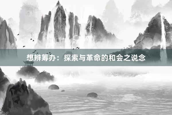 想辨筹办：探索与革命的和会之说念