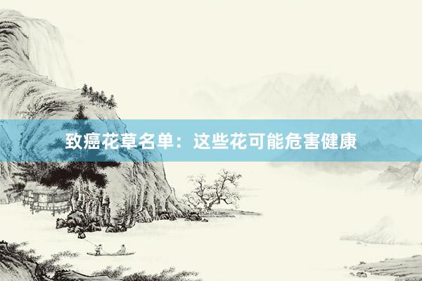 致癌花草名单：这些花可能危害健康