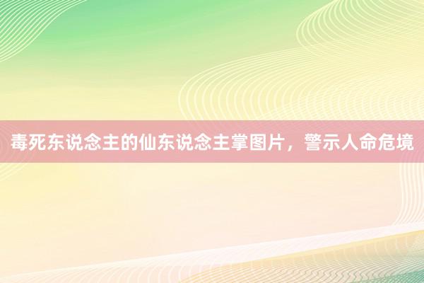 毒死东说念主的仙东说念主掌图片，警示人命危境