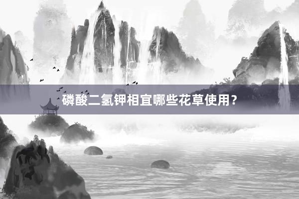 磷酸二氢钾相宜哪些花草使用？
