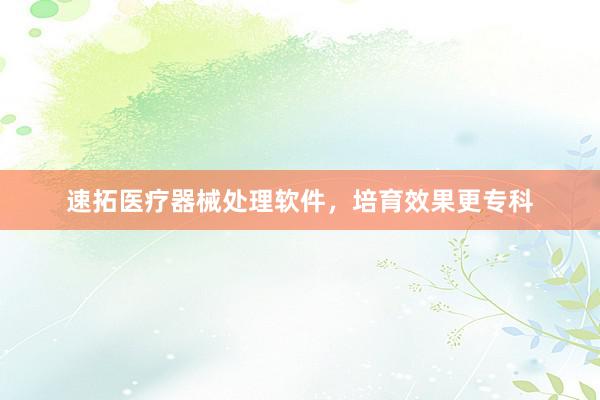 速拓医疗器械处理软件，培育效果更专科