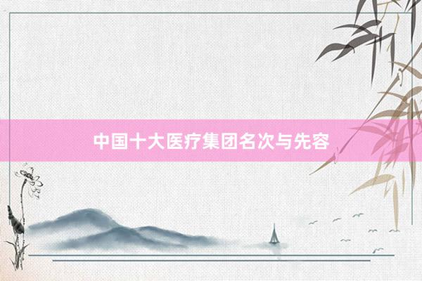 中国十大医疗集团名次与先容