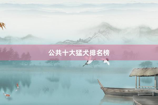 公共十大猛犬排名榜