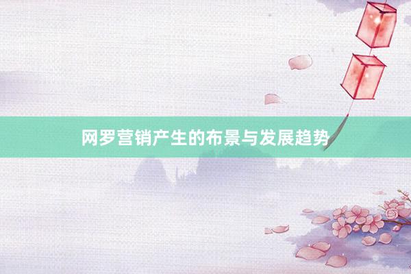 网罗营销产生的布景与发展趋势